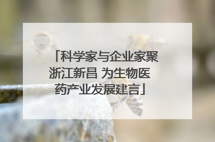科学家与企业家聚浙江新昌 为生物医药产业发展建言