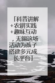 科普讲解+农耕实践+趣味互动，无锡这场活动为孩子搭建多元成长平台