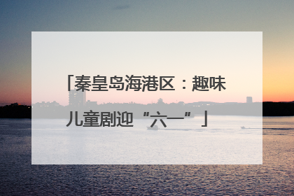 秦皇岛海港区：趣味儿童剧迎“六一”