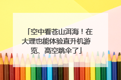 空中看苍山洱海！在大理也能体验直升机游览、高空跳伞了