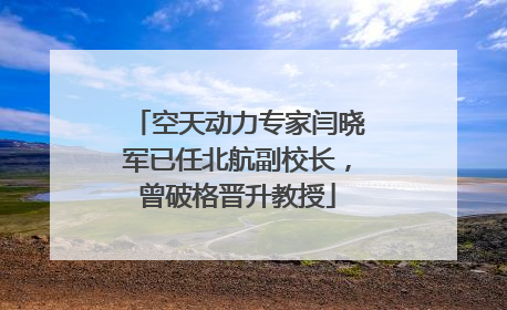 空天动力专家闫晓军已任北航副校长，曾破格晋升教授