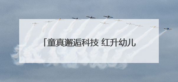 童真邂逅科技 红升幼儿园文化节激发创新火花