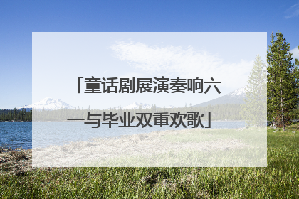 童话剧展演奏响六一与毕业双重欢歌