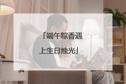端午粽香遇上生日烛光