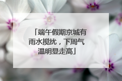 端午假期京城有雨水搅扰，下周气温明显走高