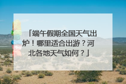 端午假期全国天气出炉！哪里适合出游？河北各地天气如何？