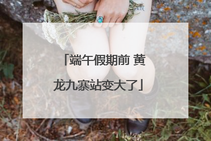 端午假期前 黄龙九寨站变大了