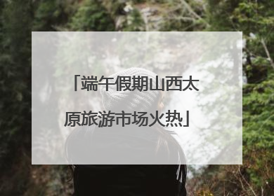 端午假期山西太原旅游市场火热