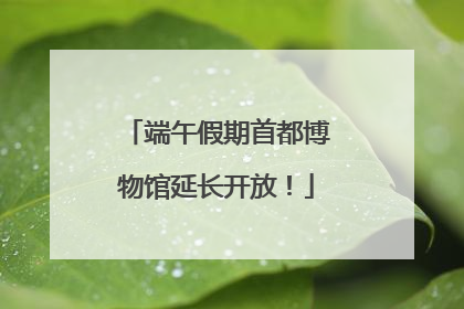 端午假期首都博物馆延长开放！