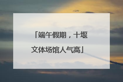 端午假期，十堰文体场馆人气高