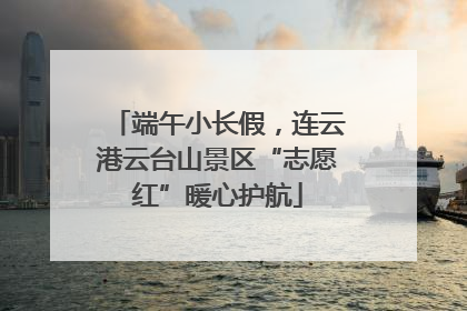 端午小长假，连云港云台山景区“志愿红”暖心护航