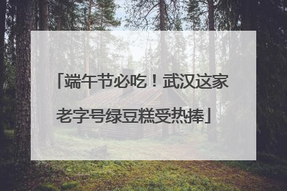 端午节必吃！武汉这家老字号绿豆糕受热捧