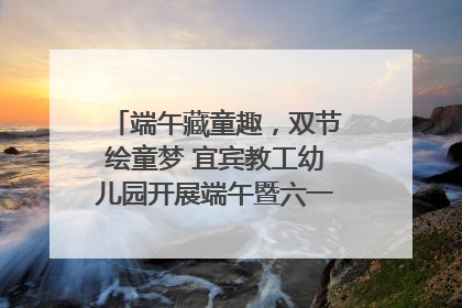 端午藏童趣，双节绘童梦 宜宾教工幼儿园开展端午暨六一亲子游园活动