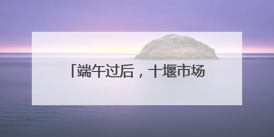 端午过后，十堰市场上的粽子都去哪儿了