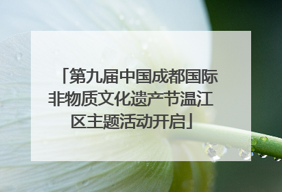 第九届中国成都国际非物质文化遗产节温江区主题活动开启