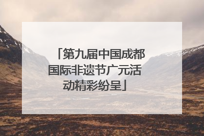 第九届中国成都国际非遗节广元活动精彩纷呈