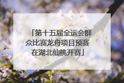 第十五届全运会群众比赛龙舟项目预赛在湖北仙桃开赛
