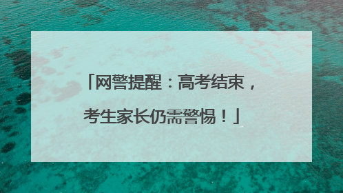 网警提醒：高考结束，考生家长仍需警惕！