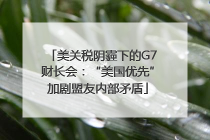 美关税阴霾下的G7财长会：“美国优先”加剧盟友内部矛盾