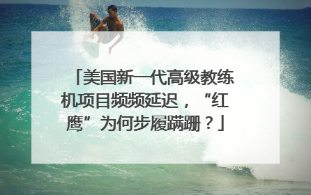 美国新一代高级教练机项目频频延迟，“红鹰”为何步履蹒跚？