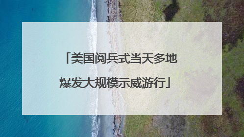 美国阅兵式当天多地爆发大规模示威游行