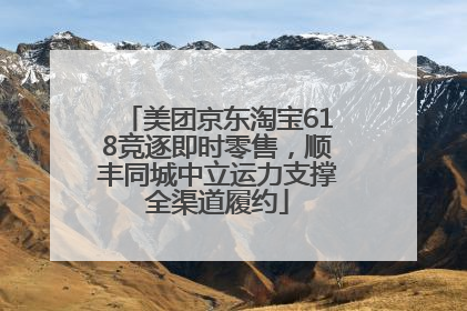 美团京东淘宝618竞逐即时零售，顺丰同城中立运力支撑全渠道履约