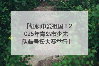 红领巾爱祖国！2025年青岛市少先队鼓号操大赛举行