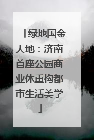 绿地国金天地：济南首座公园商业体重构都市生活美学