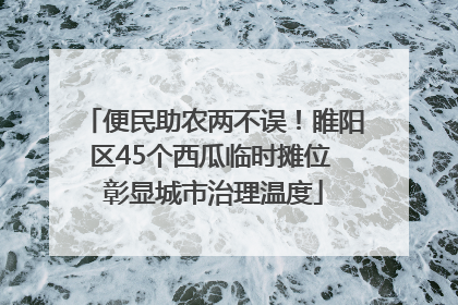 便民助农两不误！睢阳区45个西瓜临时摊位 彰显城市治理温度