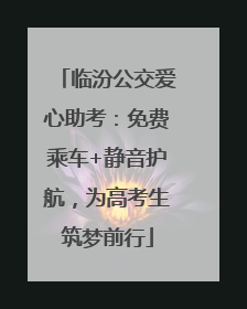临汾公交爱心助考：免费乘车+静音护航，为高考生筑梦前行
