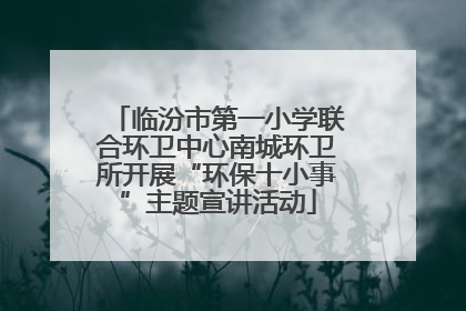 临汾市第一小学联合环卫中心南城环卫所开展“环保十小事”主题宣讲活动