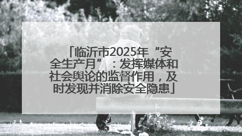 临沂市2025年“安全生产月”：发挥媒体和社会舆论的监督作用，及时发现并消除安全隐患
