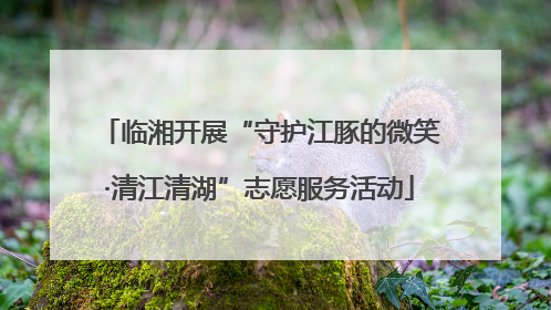 临湘开展“守护江豚的微笑·清江清湖”志愿服务活动