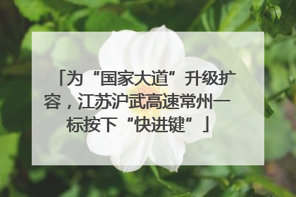 为“国家大道”升级扩容，江苏沪武高速常州一标按下“快进键”