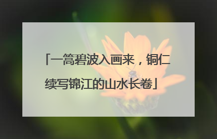 一篙碧波入画来，铜仁续写锦江的山水长卷