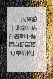 一周旅游｜北京酒店在暑期不得擅自提高预订单价格