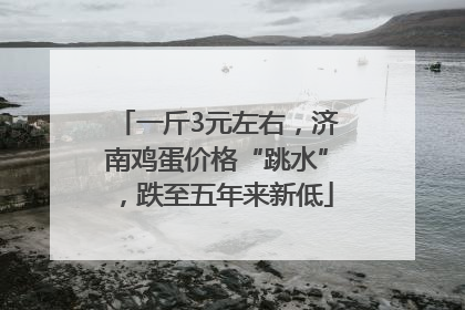 一斤3元左右，济南鸡蛋价格“跳水”，跌至五年来新低