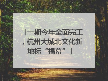 一期今年全面完工，杭州大城北文化新地标“揭幕”