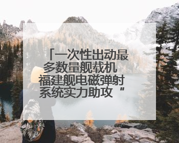 一次性出动最多数量舰载机 福建舰电磁弹射系统实力助攻“全甲板放飞”