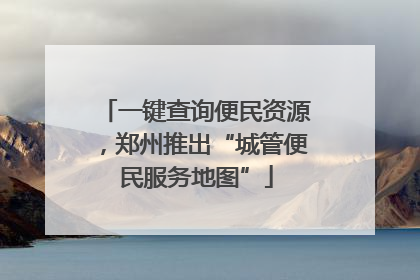一键查询便民资源，郑州推出“城管便民服务地图”