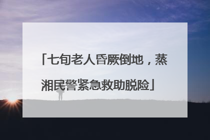 七旬老人昏厥倒地，蒸湘民警紧急救助脱险