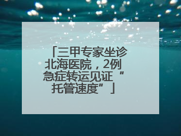 三甲专家坐诊北海医院，2例急症转运见证“托管速度”