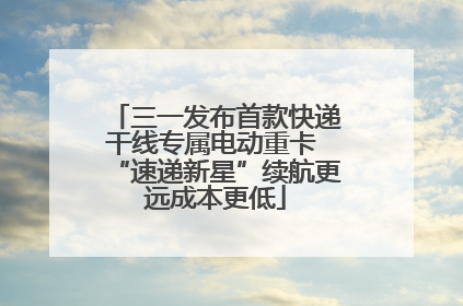 三一发布首款快递干线专属电动重卡 “速递新星”续航更远成本更低