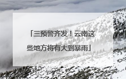 三预警齐发！云南这些地方将有大到暴雨