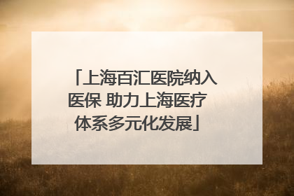上海百汇医院纳入医保 助力上海医疗体系多元化发展