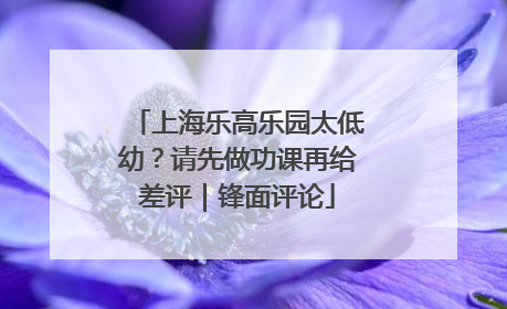 上海乐高乐园太低幼？请先做功课再给差评｜锋面评论