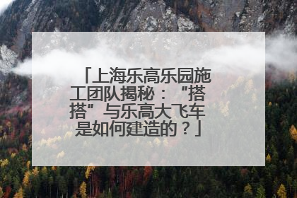 上海乐高乐园施工团队揭秘：“搭搭”与乐高大飞车是如何建造的？