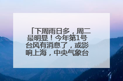 下周雨日多，周二最明显！今年第1号台风有消息了，或影响上海，中央气象台连发六预警