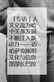 专访｜人文交流为哈中关系发展不断注入新动力——访哈萨克斯坦文化与信息部部长巴拉耶娃