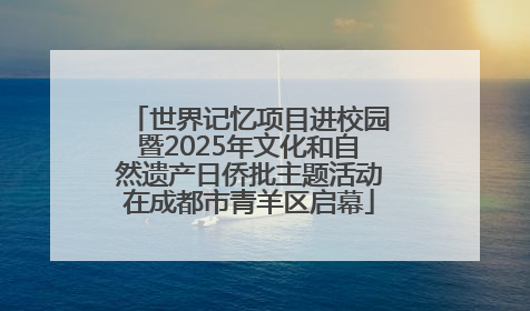 世界记忆项目进校园暨2025年文化和自然遗产日侨批主题活动在成都市青羊区启幕